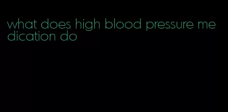 what does high blood pressure medication do
