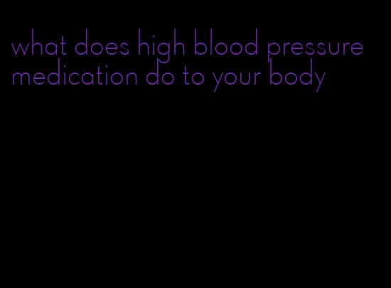 what does high blood pressure medication do to your body