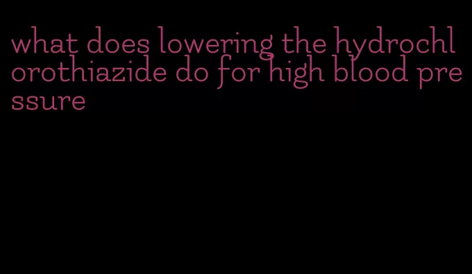 what does lowering the hydrochlorothiazide do for high blood pressure