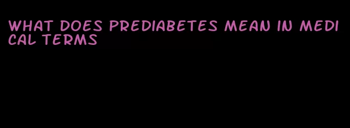what does prediabetes mean in medical terms