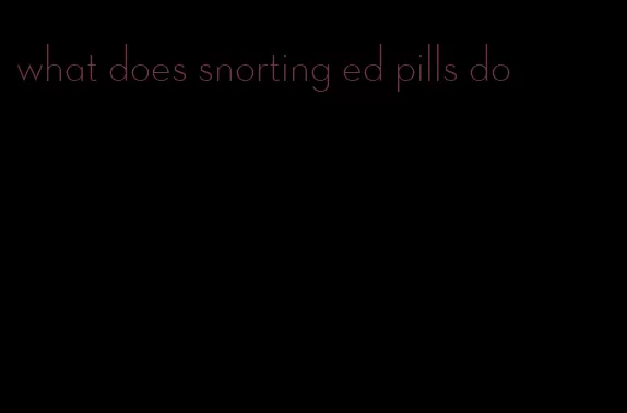 what does snorting ed pills do