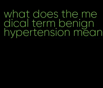 what does the medical term benign hypertension mean