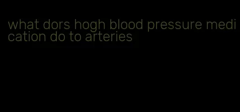 what dors hogh blood pressure medication do to arteries