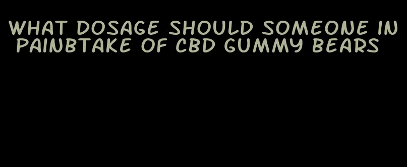 what dosage should someone in painbtake of cbd gummy bears
