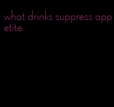 what drinks suppress appetite