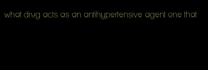 what drug acts as an antihypertensive agent one that