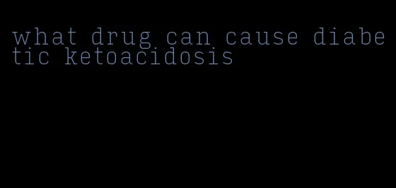 what drug can cause diabetic ketoacidosis