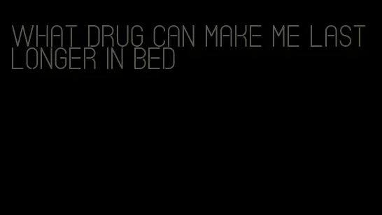 what drug can make me last longer in bed