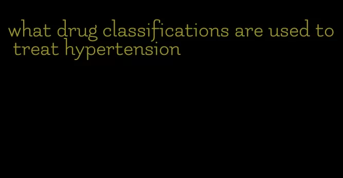 what drug classifications are used to treat hypertension