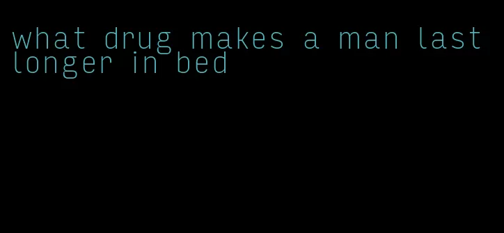 what drug makes a man last longer in bed
