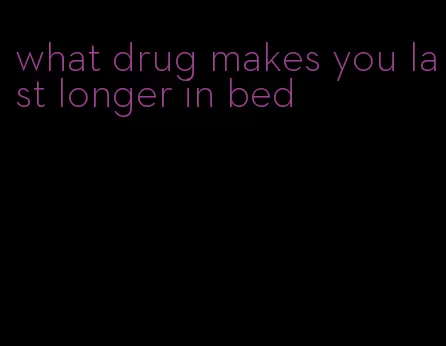 what drug makes you last longer in bed