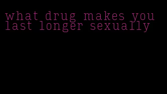 what drug makes you last longer sexually