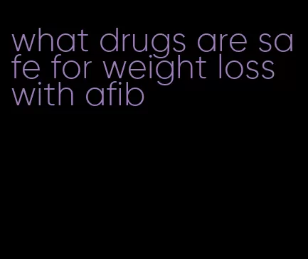 what drugs are safe for weight loss with afib