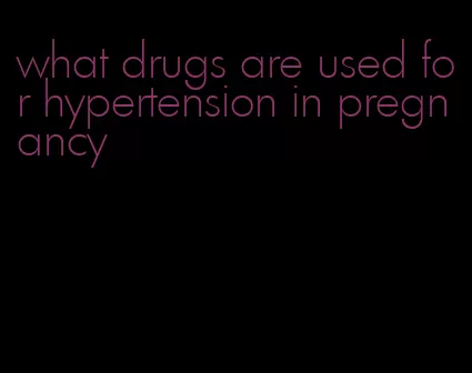 what drugs are used for hypertension in pregnancy