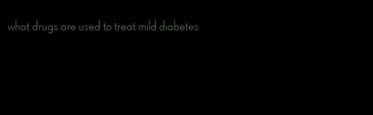 what drugs are used to treat mild diabetes