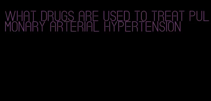 what drugs are used to treat pulmonary arterial hypertension
