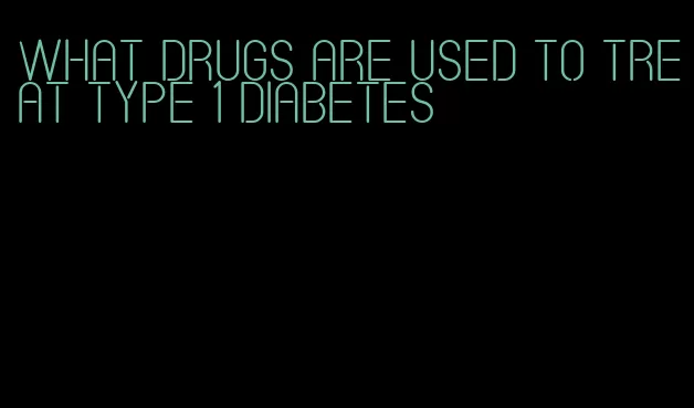 what drugs are used to treat type 1 diabetes