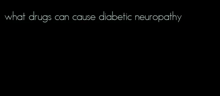 what drugs can cause diabetic neuropathy