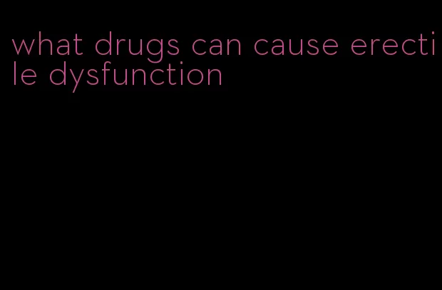 what drugs can cause erectile dysfunction