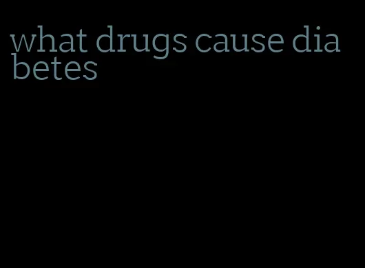 what drugs cause diabetes