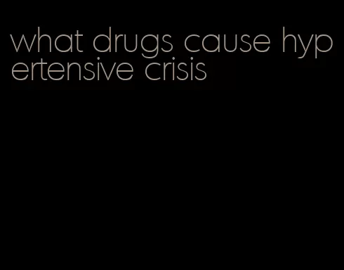 what drugs cause hypertensive crisis