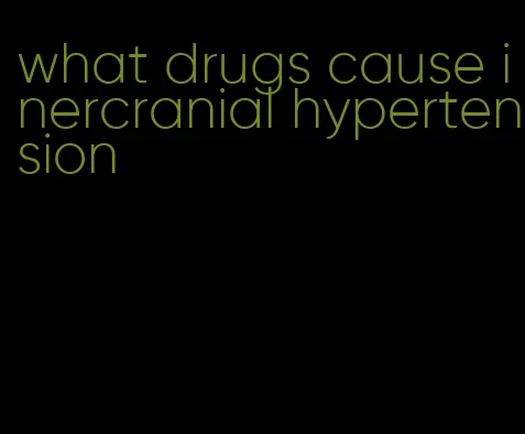 what drugs cause inercranial hypertension