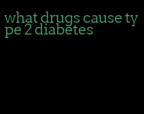 what drugs cause type 2 diabetes