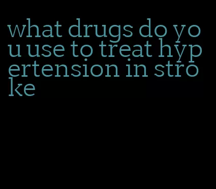 what drugs do you use to treat hypertension in stroke