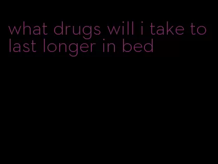 what drugs will i take to last longer in bed