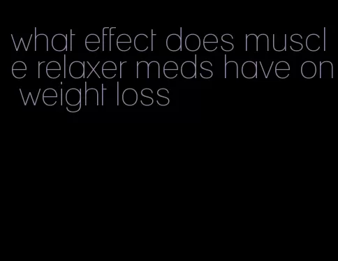 what effect does muscle relaxer meds have on weight loss