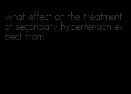 what effect on the treatment of secondary hypertension expect from