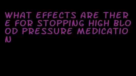 what effects are there for stopping high blood pressure medication