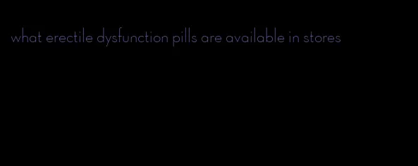 what erectile dysfunction pills are available in stores