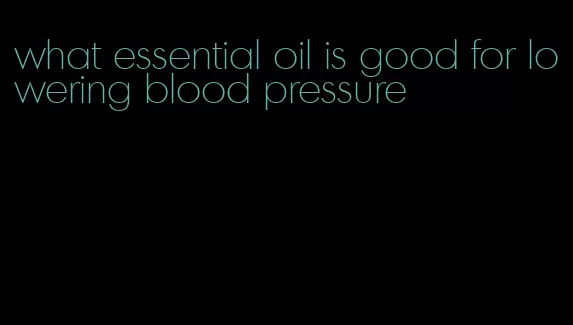 what essential oil is good for lowering blood pressure