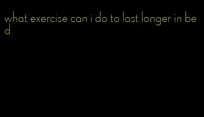 what exercise can i do to last longer in bed