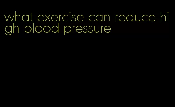 what exercise can reduce high blood pressure