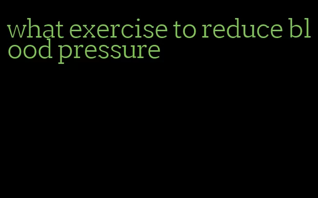 what exercise to reduce blood pressure