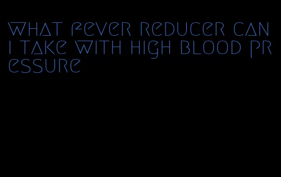 what fever reducer can i take with high blood pressure
