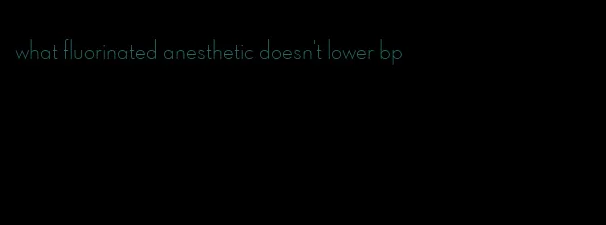 what fluorinated anesthetic doesn't lower bp
