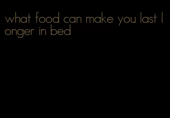 what food can make you last longer in bed