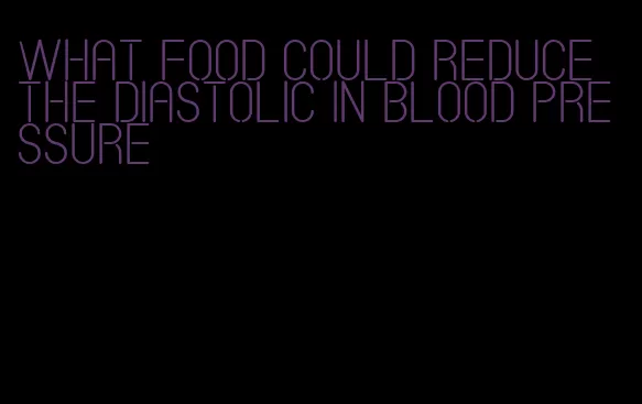 what food could reduce the diastolic in blood pressure