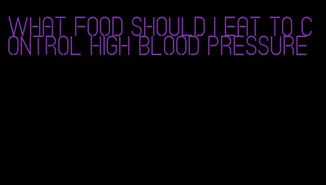 what food should i eat to control high blood pressure