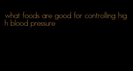 what foods are good for controlling high blood pressure