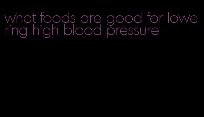 what foods are good for lowering high blood pressure