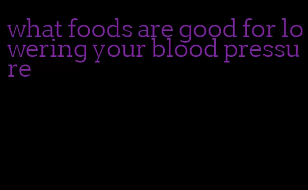 what foods are good for lowering your blood pressure