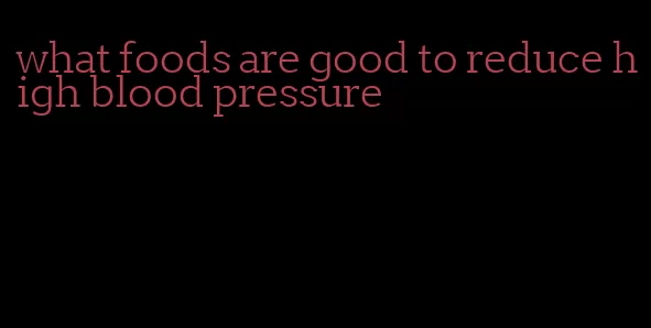 what foods are good to reduce high blood pressure