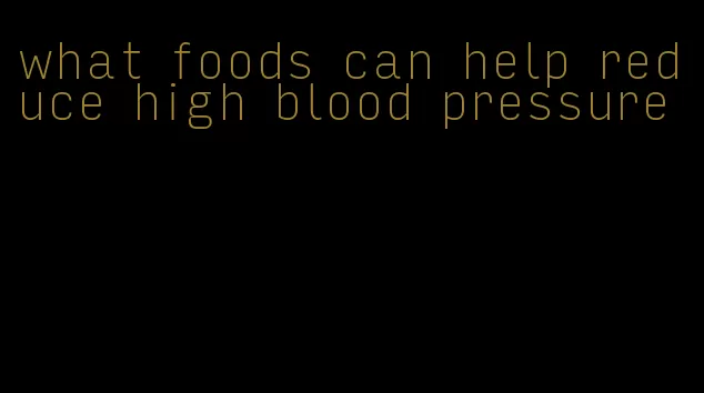what foods can help reduce high blood pressure
