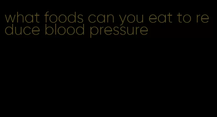 what foods can you eat to reduce blood pressure