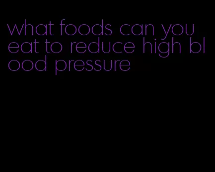 what foods can you eat to reduce high blood pressure