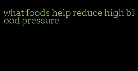what foods help reduce high blood pressure